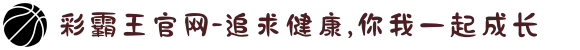 彩霸王官网-追求健康,你我一起成长